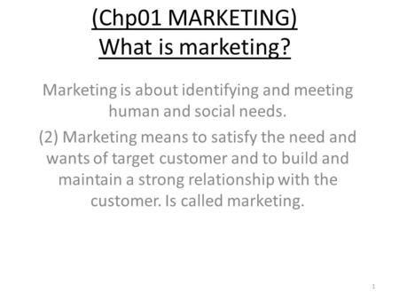 (Chp01 MARKETING) What is marketing? Marketing is about identifying and meeting human and social needs. (2) Marketing means to satisfy the need and wants.