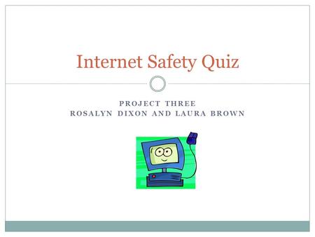PROJECT THREE ROSALYN DIXON AND LAURA BROWN Internet Safety Quiz.