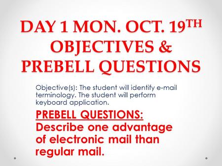 DAY 1 MON. OCT. 19 TH OBJECTIVES & PREBELL QUESTIONS Objective(s): The student will identify e-mail terminology. The student will perform keyboard application.