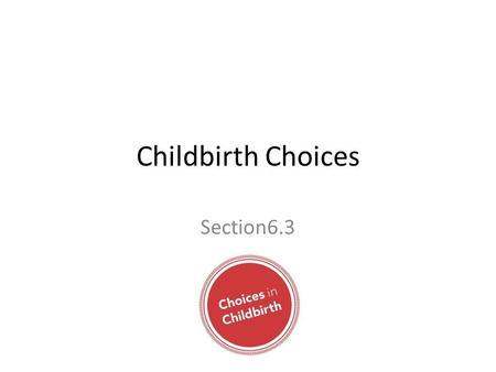 Childbirth Choices Section6.3. What is Prepared Childbirth? It is a method of giving birth in which pain is reduced through the elimination of fear and.