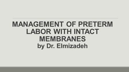 MANAGEMENT OF PRETERM LABOR WITH INTACT MEMBRANES by Dr. Elmizadeh.