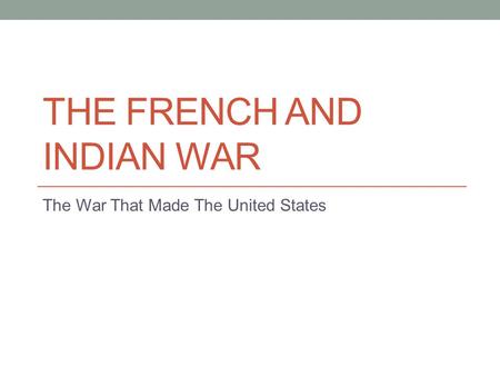 THE FRENCH AND INDIAN WAR The War That Made The United States.