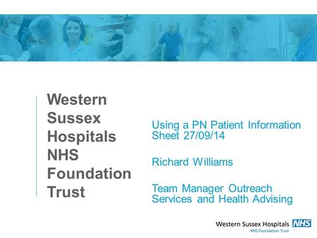 Western Sussex Hospitals NHS Foundation Trust Using a PN Patient Information Sheet 27/09/14 Richard Williams Team Manager Outreach Services and Health.