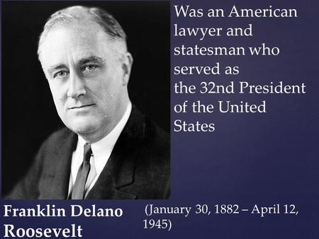 { Franklin Delano Roosevelt Was an American lawyer and statesman who served as the 32nd President of the United States (January 30, 1882 – April 12, 1945)