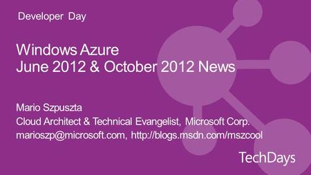 Developer Day Windows Azure June 2012 & October 2012 News Mario Szpuszta Cloud Architect & Technical Evangelist, Microsoft Corp.