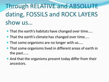 Through RELATIVE and ABSOLUTE dating, FOSSILS and ROCK LAYERS show us… That the earth’s habitats have changed over time….. That the earth’s climate has.
