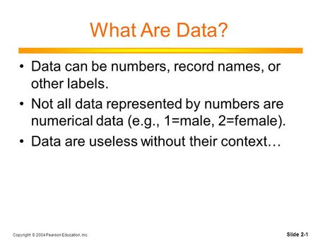 Slide 2-1 Copyright © 2004 Pearson Education, Inc. What Are Data? Data can be numbers, record names, or other labels. Not all data represented by numbers.