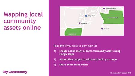 Mapping local community assets online Read this if you want to learn how to: 1)Create online maps of local community assets using Google Maps 2)Allow other.