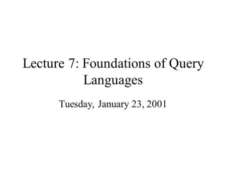Lecture 7: Foundations of Query Languages Tuesday, January 23, 2001.