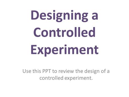 Designing a Controlled Experiment Use this PPT to review the design of a controlled experiment.