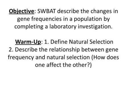 Objective: SWBAT describe the changes in gene frequencies in a population by completing a laboratory investigation. Warm-Up: 1. Define Natural Selection.