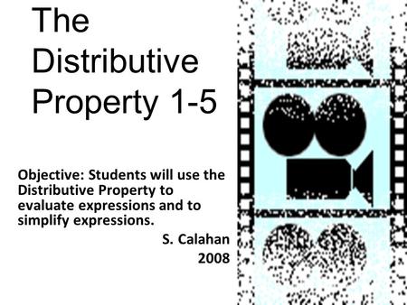 The Distributive Property 1-5 Objective: Students will use the Distributive Property to evaluate expressions and to simplify expressions. S. Calahan 2008.