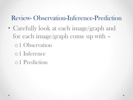Review- Observation-Inference-Prediction Carefully look at each image/graph and for each image/graph come up with – o 1 Observation o 1 Inference o 1 Prediction.