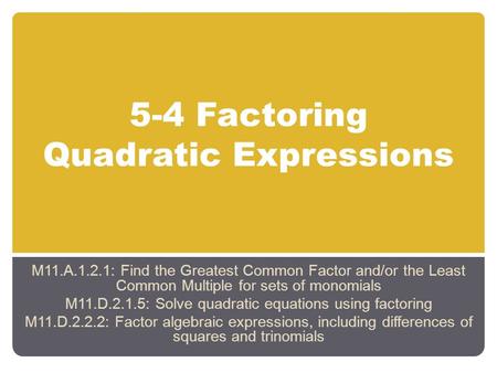 5-4 Factoring Quadratic Expressions M11.A.1.2.1: Find the Greatest Common Factor and/or the Least Common Multiple for sets of monomials M11.D.2.1.5: Solve.