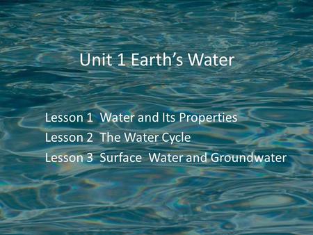 Unit 1 Earth’s Water Lesson 1 Water and Its Properties Lesson 2 The Water Cycle Lesson 3 Surface Water and Groundwater.