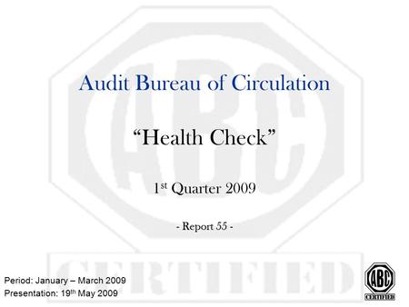Audit Bureau of Circulation “Health Check” 1 st Quarter 2009 - Report 55 - Period: January – March 2009 Presentation: 19 th May 2009.