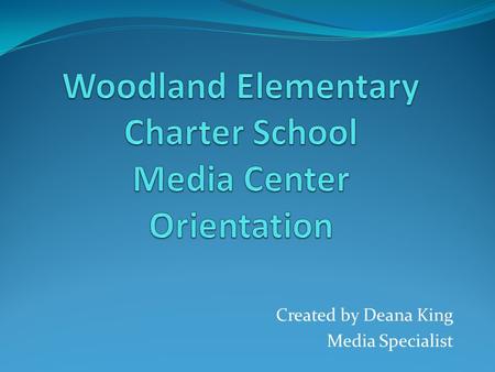 Created by Deana King Media Specialist. Welcome to the Media Center! My name is Mrs. King and I am the Media Specialist at Woodland Elementary Charter.