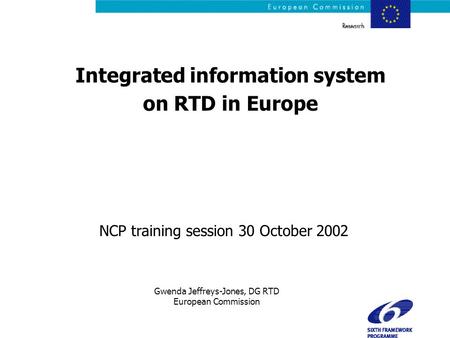 NCP training session 30 October 2002 Integrated information system on RTD in Europe Gwenda Jeffreys-Jones, DG RTD European Commission.