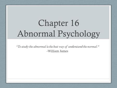 Chapter 16 Abnormal Psychology “To study the abnormal is the best way of understand the normal.” -William James.