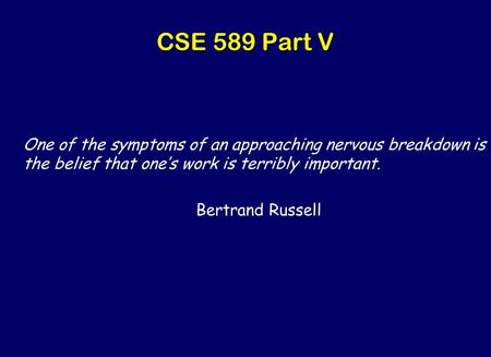 CSE 589 Part V One of the symptoms of an approaching nervous breakdown is the belief that one’s work is terribly important. Bertrand Russell.