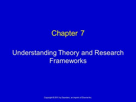 1 Copyright © 2011 by Saunders, an imprint of Elsevier Inc. Chapter 7 Understanding Theory and Research Frameworks.