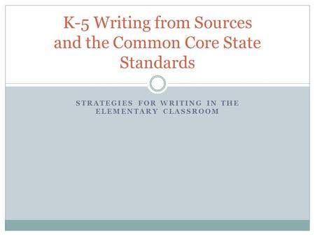 STRATEGIES FOR WRITING IN THE ELEMENTARY CLASSROOM K-5 Writing from Sources and the Common Core State Standards.