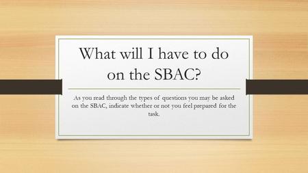 What will I have to do on the SBAC? As you read through the types of questions you may be asked on the SBAC, indicate whether or not you feel prepared.