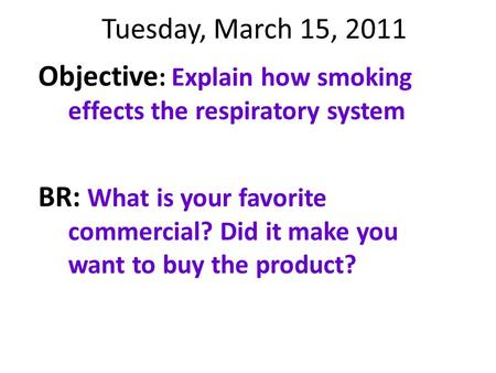 Tuesday, March 15, 2011 Objective : Explain how smoking effects the respiratory system BR: What is your favorite commercial? Did it make you want to buy.