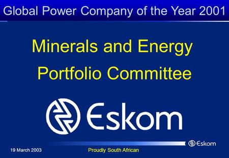 Global Power Company of the Year 2001 Proudly South African Minerals and Energy Portfolio Committee 19 March 2003.