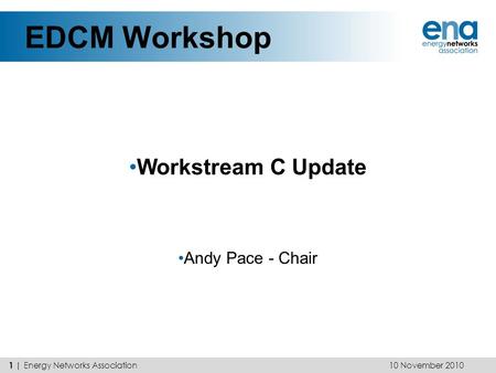 EDCM Workshop Workstream C Update Andy Pace - Chair 10 November 2010 1 | Energy Networks Association.