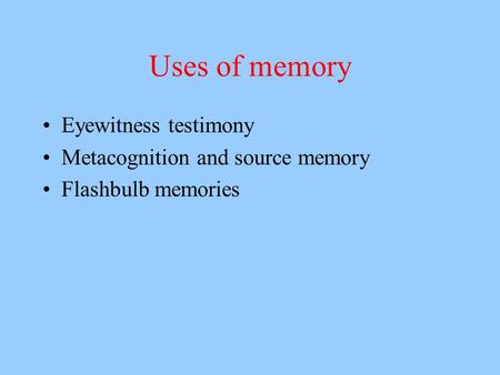 Uses of memory Eyewitness testimony Metacognition and source memory Flashbulb memories.