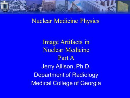 Nuclear Medicine Physics Jerry Allison, Ph.D. Department of Radiology Medical College of Georgia Image Artifacts in Nuclear Medicine Part A.