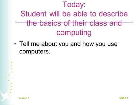 Today: Student will be able to describe the basics of their class and computing Tell me about you and how you use computers. Lesson 1 Slide 1.