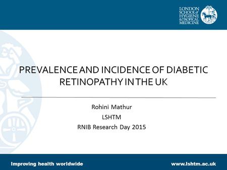 PREVALENCE AND INCIDENCE OF DIABETIC RETINOPATHY IN THE UK Rohini Mathur LSHTM RNIB Research Day 2015 Improving health worldwidewww.lshtm.ac.uk.