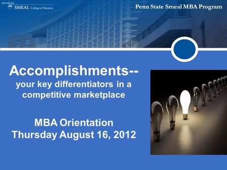 Penn State Smeal MBA Program Accomplishments-- your key differentiators in a competitive marketplace MBA Orientation Thursday August 16, 2012.