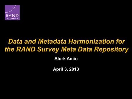 Data and Metadata Harmonization for the RAND Survey Meta Data Repository Alerk Amin April 3, 2013.
