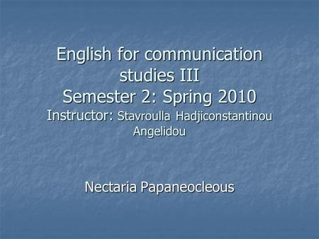 English for communication studies III Semester 2: Spring 2010 Instructor: Stavroulla Hadjiconstantinou Angelidou Nectaria Papaneocleous.