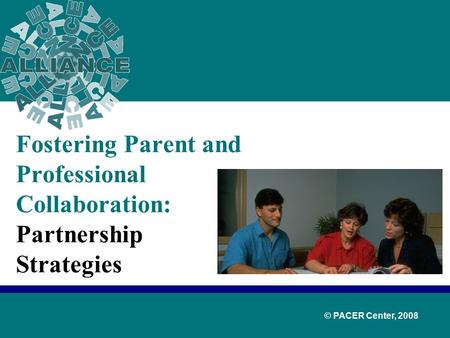 Fostering Parent and Professional Collaboration: Partnership Strategies © PACER Center, 2008.