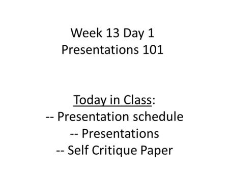 Week 13 Day 1 Presentations 101 Today in Class: -- Presentation schedule -- Presentations -- Self Critique Paper.