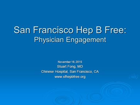 San Francisco Hep B Free: Physician Engagement November 16, 2015 Stuart Fong, MD Chinese Hospital, San Francisco, CA www.sfhepbfree.org.