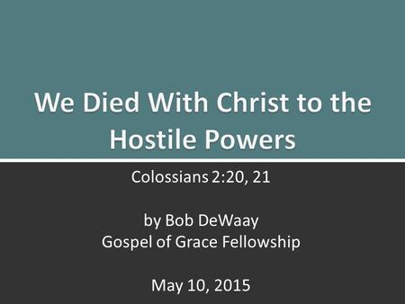 We Died With Christ: Colossians 2:20, 211 Colossians 2:20, 21 by Bob DeWaay Gospel of Grace Fellowship May 10, 2015.