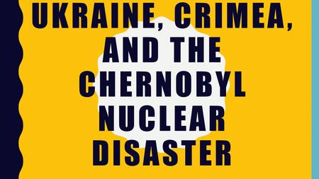 UKRAINE, CRIMEA, AND THE CHERNOBYL NUCLEAR DISASTER.