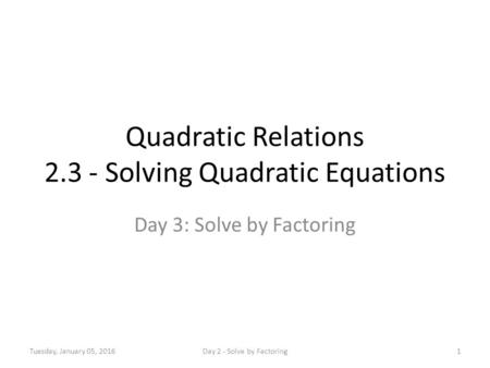 Quadratic Relations 2.3 - Solving Quadratic Equations Day 3: Solve by Factoring Tuesday, January 05, 20161Day 2 - Solve by Factoring.