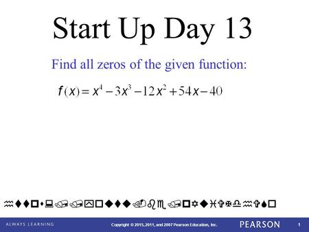 1 Copyright © 2015, 2011, and 2007 Pearson Education, Inc. Start Up Day 13 Find all zeros of the given function: https://youtu.be/pYuiVXdhVSo.