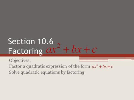 Section 10.6 Factoring Objectives: Factor a quadratic expression of the form Solve quadratic equations by factoring.