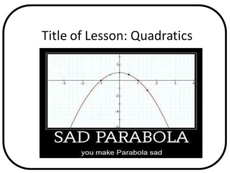 Title of Lesson: Quadratics Pages in Text Any Relevant Graphics or Videos.