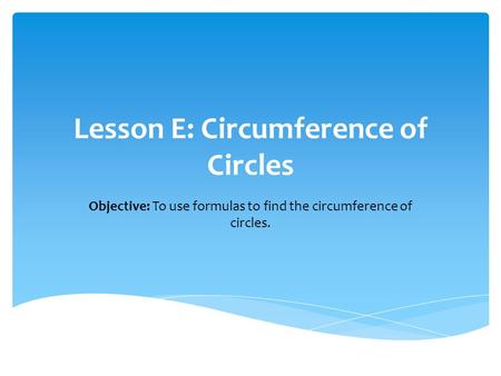 Lesson E: Circumference of Circles Objective: To use formulas to find the circumference of circles.