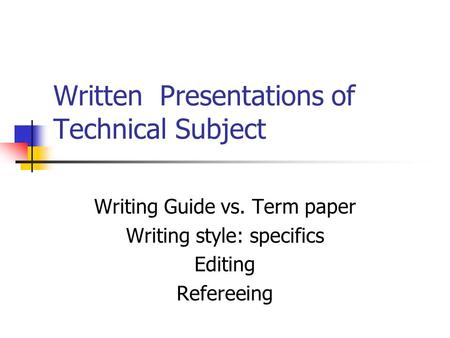 Written Presentations of Technical Subject Writing Guide vs. Term paper Writing style: specifics Editing Refereeing.
