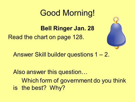 Good Morning! Bell Ringer Jan. 28 Read the chart on page 128. Answer Skill builder questions 1 – 2. Also answer this question… Which form of government.