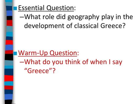 ■ Essential Question: – What role did geography play in the development of classical Greece? ■ Warm-Up Question: – What do you think of when I say “Greece”?